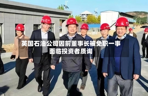 英国石油公司因前董事长被免职一事面临投资者质询