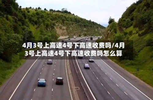 4月3号上高速4号下高速收费吗/4月3号上高速4号下高速收费吗怎么算