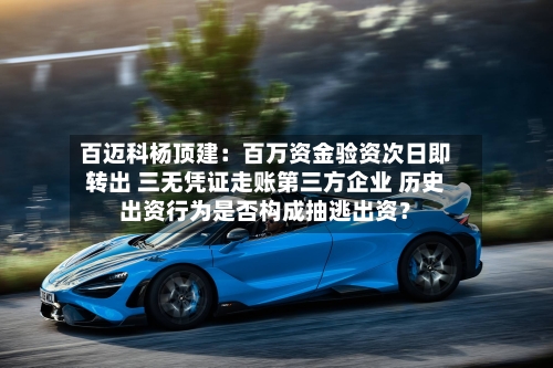百迈科杨顶建：百万资金验资次日即转出 三无凭证走账第三方企业 历史出资行为是否构成抽逃出资？-第3张图片