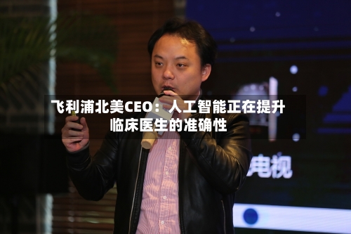 飞利浦北美CEO:人工智能正在提升临床医生的准确性-第3张图片