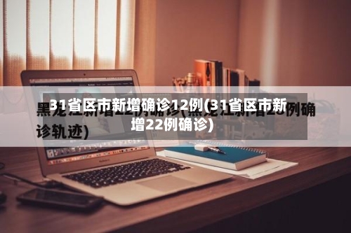 31省区市新增确诊12例(31省区市新增22例确诊)