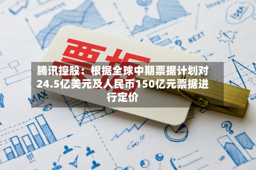 腾讯控股：根据全球中期票据计划对24.5亿美元及人民币150亿元票据进行定价-第3张图片