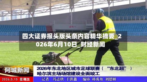 四大证券报头版头条内容精华摘要_2026年6月10日_财经新闻