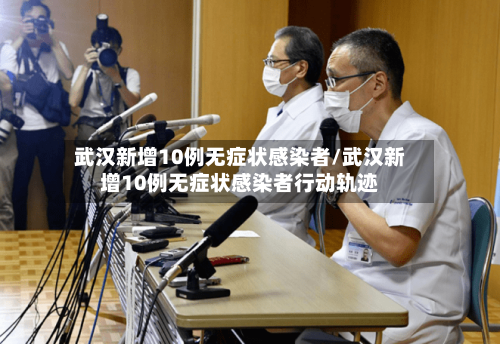 武汉新增10例无症状感染者/武汉新增10例无症状感染者行动轨迹-第3张图片