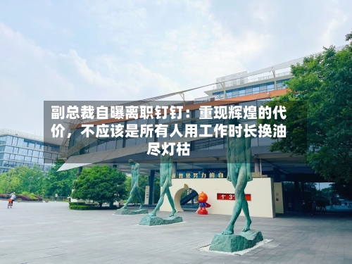 副总裁自曝离职钉钉：重现辉煌的代价，不应该是所有人用工作时长换油尽灯枯-第2张图片