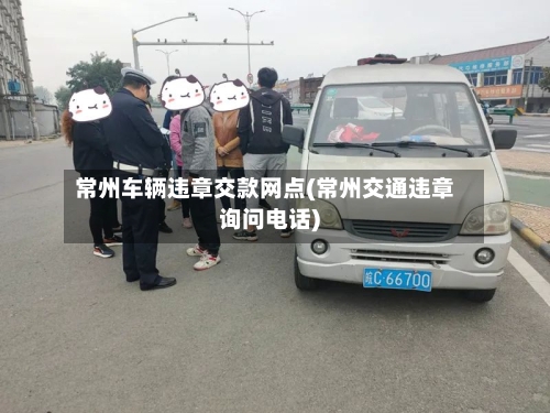 常州车辆违章交款网点(常州交通违章询问电话)