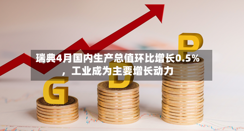 瑞典4月国内生产总值环比增长0.5%，工业成为主要增长动力-第2张图片
