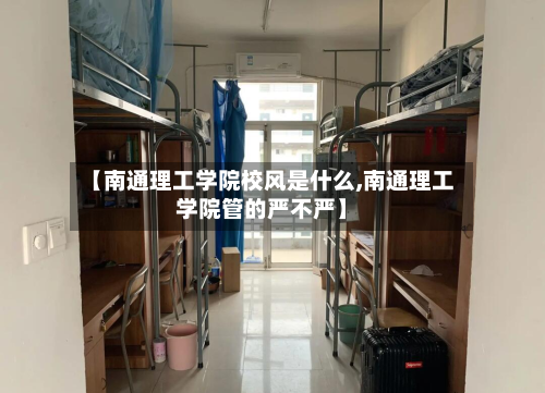 【南通理工学院校风是什么,南通理工学院管的严不严】