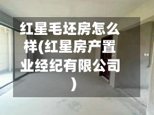 红星毛坯房怎么样(红星房产置业经纪有限公司)