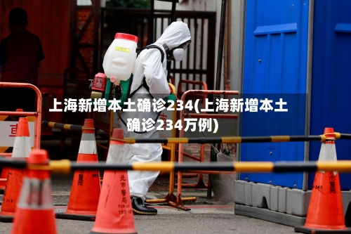 上海新增本土确诊234(上海新增本土确诊234万例)
