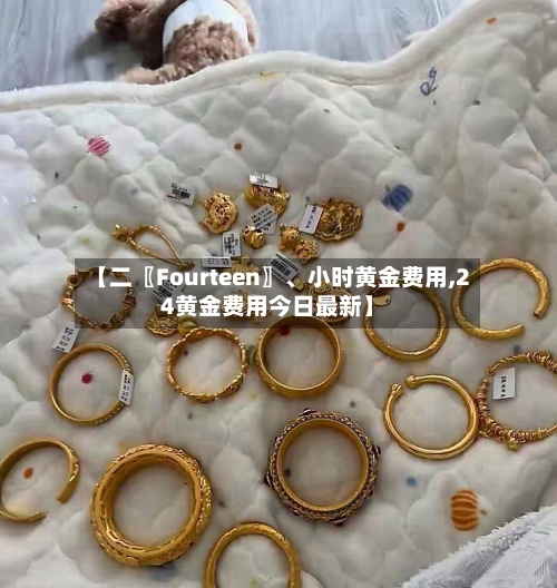 【二〖Fourteen〗、小时黄金费用,24黄金费用今日最新】-第2张图片