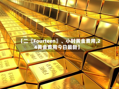 【二〖Fourteen〗、小时黄金费用,24黄金费用今日最新】-第3张图片