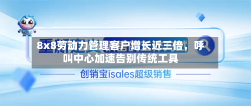 8x8劳动力管理客户增长近三倍，呼叫中心加速告别传统工具-第3张图片