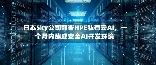日本Sky公司部署HPE私有云AI	，一个月内建成安全AI开发环境-第2张图片