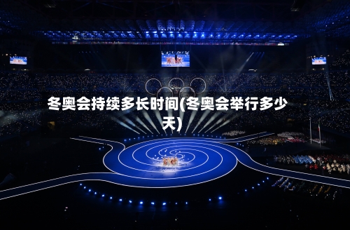 冬奥会持续多长时间(冬奥会举行多少天)