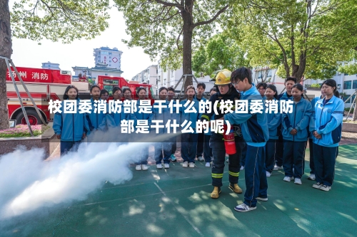 校团委消防部是干什么的(校团委消防部是干什么的呢)