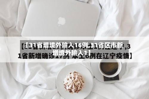 【31省增境外输入16例,31省区市新增境外输入1】-第2张图片