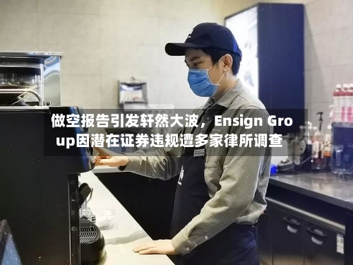 做空报告引发轩然大波，Ensign Group因潜在证券违规遭多家律所调查-第3张图片