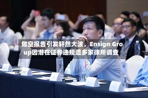 做空报告引发轩然大波，Ensign Group因潜在证券违规遭多家律所调查-第2张图片