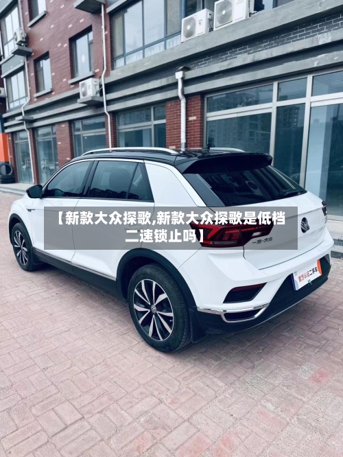 【新款大众探歌,新款大众探歌是低档二速锁止吗】-第3张图片