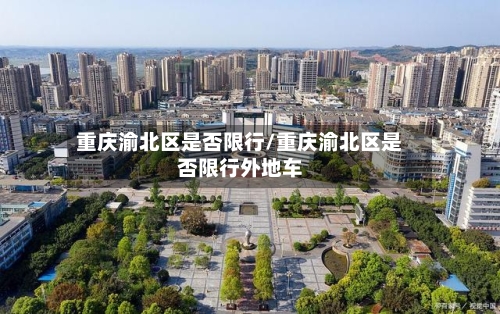 重庆渝北区是否限行/重庆渝北区是否限行外地车-第3张图片