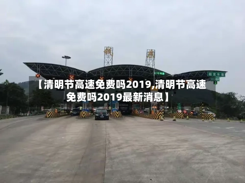 【清明节高速免费吗2019,清明节高速免费吗2019最新消息】