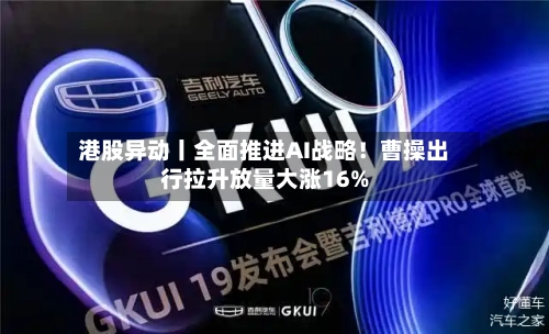 港股异动丨全面推进AI战略！曹操出行拉升放量大涨16%-第2张图片