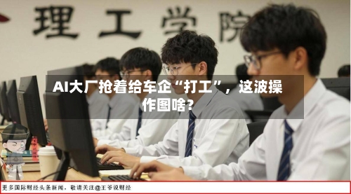 AI大厂抢着给车企“打工”	，这波操作图啥？-第3张图片