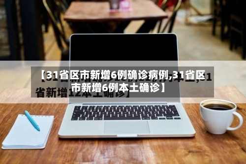 【31省区市新增6例确诊病例,31省区市新增6例本土确诊】