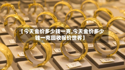 【今天金价多少钱一克,今天金价多少钱一克回收报价世界】-第3张图片