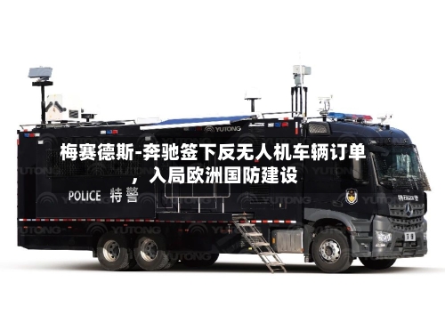 梅赛德斯-奔驰签下反无人机车辆订单	，入局欧洲国防建设-第3张图片