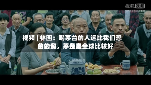 视频 | 林园：喝茅台的人远比我们想象的多	，茅台是全球比较好的公司，不是之一-第2张图片