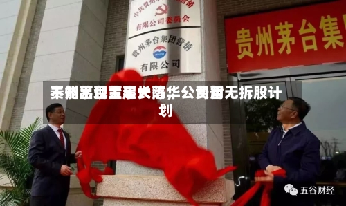贵州茅台董事长陈华：费用不能出现大起大落，公司暂无拆股计划-第3张图片