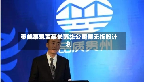 贵州茅台董事长陈华：费用不能出现大起大落，公司暂无拆股计划-第2张图片