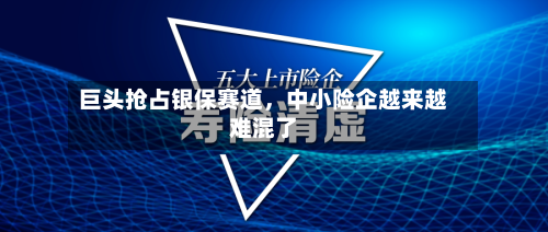 巨头抢占银保赛道	，中小险企越来越难混了-第3张图片