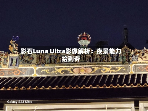 影石Luna Ultra影像解析：夜景能力给到夯-第2张图片