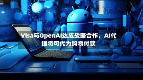 Visa与OpenAI达成战略合作，AI代理将可代为购物付款