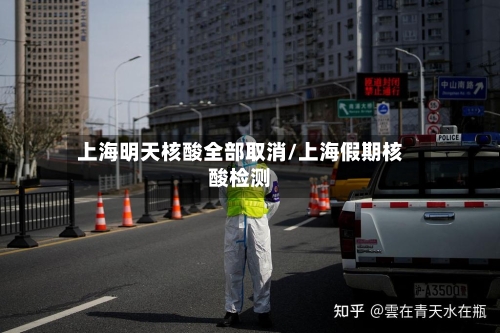 上海明天核酸全部取消/上海假期核酸检测