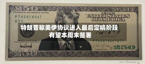 特朗普称美伊协议进入最后定稿阶段 有望本周末签署-第2张图片