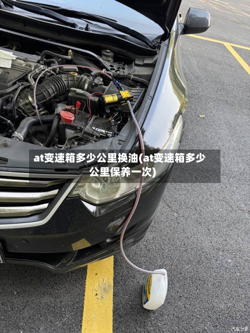 at变速箱多少公里换油(at变速箱多少公里保养一次)