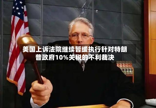 美国上诉法院继续暂缓执行针对特朗普政府10%关税的不利裁决