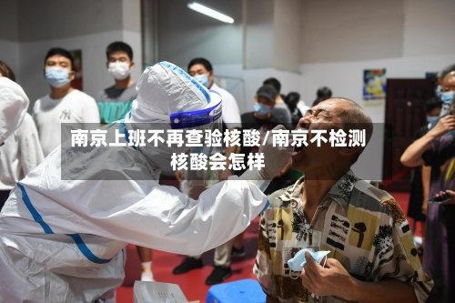 南京上班不再查验核酸/南京不检测核酸会怎样
