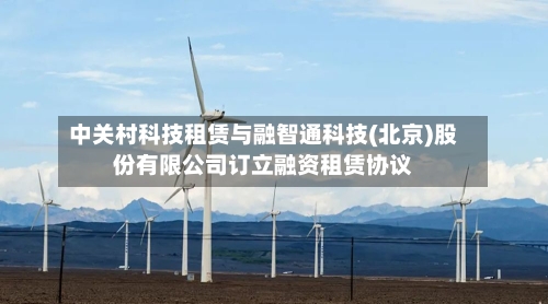 中关村科技租赁与融智通科技(北京)股份有限公司订立融资租赁协议