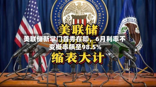 美联储新掌门首秀在即，6月利率不变概率飙至98.5%-第2张图片