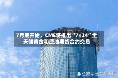 7月底开始	，CME将推出“7×24”全天候黄金和原油期货合约交易-第2张图片
