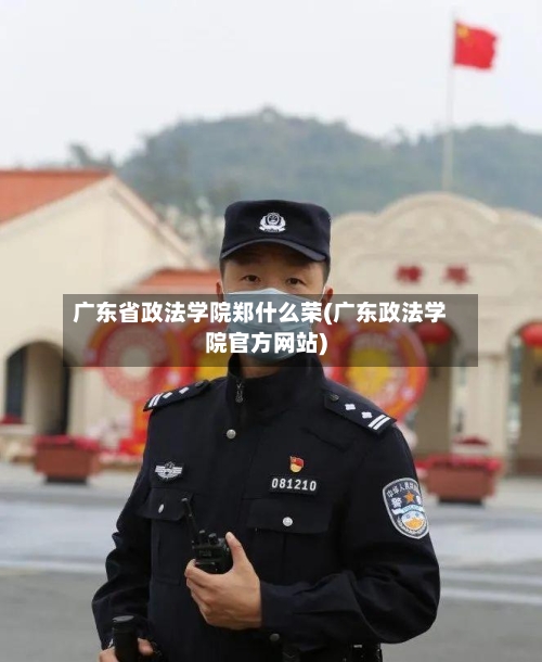 广东省政法学院郑什么荣(广东政法学院官方网站)