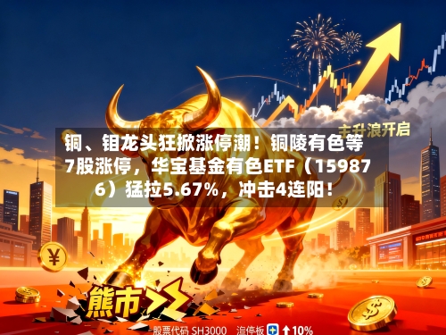 铜、钼龙头狂掀涨停潮！铜陵有色等7股涨停，华宝基金有色ETF（159876）猛拉5.67%，冲击4连阳！