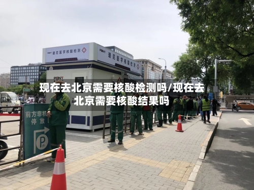 现在去北京需要核酸检测吗/现在去北京需要核酸结果吗