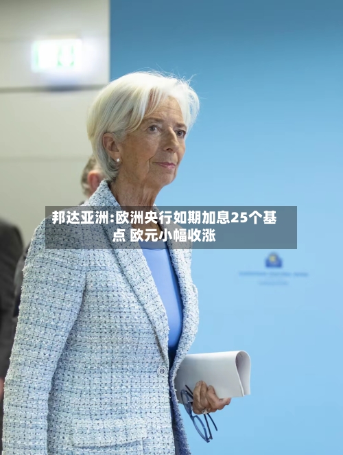 邦达亚洲:欧洲央行如期加息25个基点 欧元小幅收涨