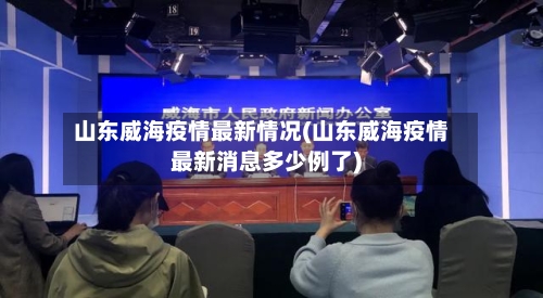 山东威海疫情最新情况(山东威海疫情最新消息多少例了)-第2张图片